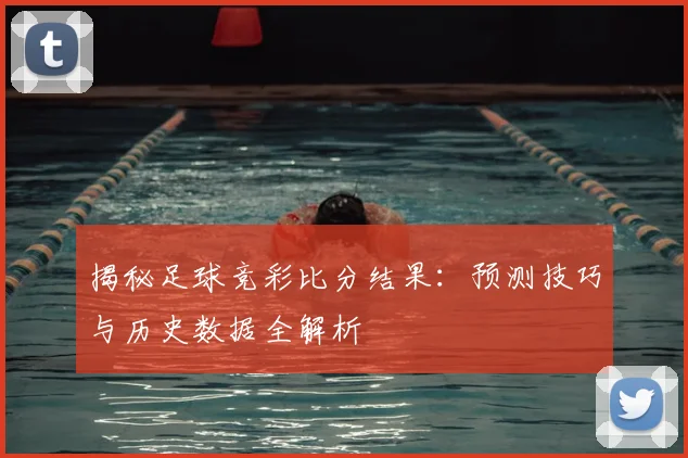 揭秘足球竞彩比分结果：预测技巧与历史数据全解析