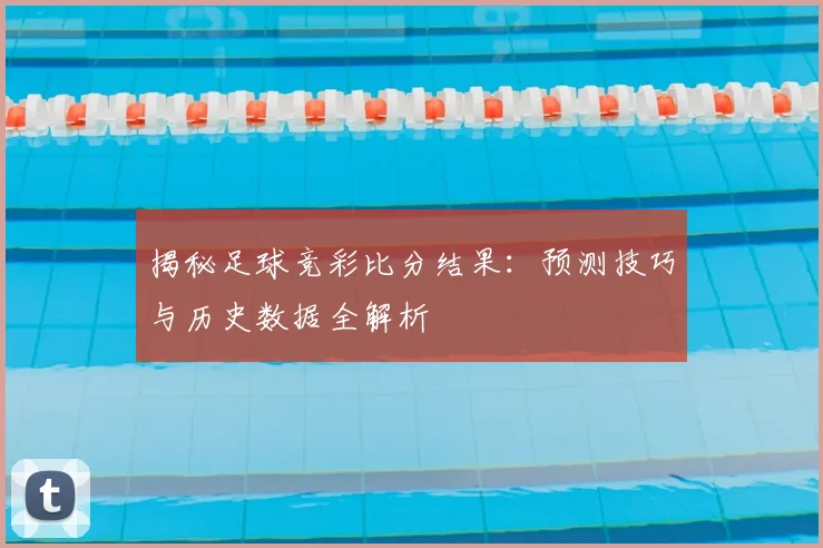 揭秘足球竞彩比分结果：预测技巧与历史数据全解析