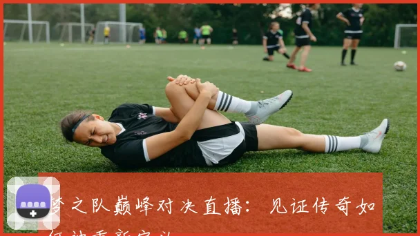梦之队巅峰对决直播：见证传奇如何被重新定义