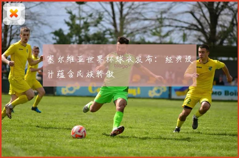塞尔维亚世界杯球衣发布：经典设计蕴含民族骄傲