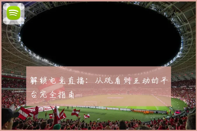 解锁电竞直播：从观看到互动的平台完全指南