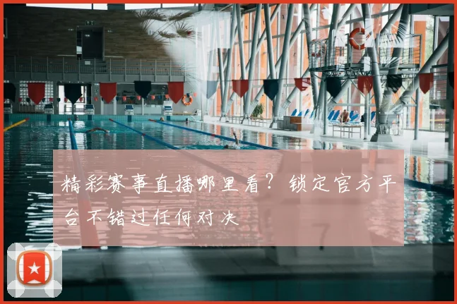 精彩赛事直播哪里看？锁定官方平台不错过任何对决