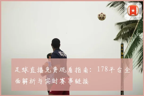 足球直播免费观看指南：178平台全面解析与实时赛事链接