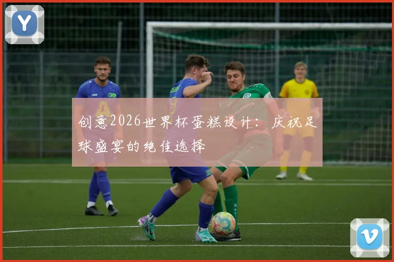 创意2026世界杯蛋糕设计:庆祝足球盛宴的绝佳选择