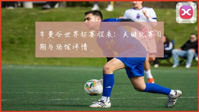年曼谷世界杯赛程表：关键比赛日期与场馆详情